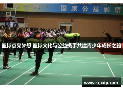 篮球点亮梦想 篮球文化与公益携手共建青少年成长之路