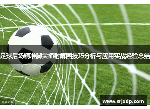 足球后场精准脚尖捅射解围技巧分析与应用实战经验总结