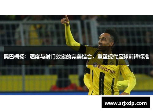 奥巴梅扬：速度与射门效率的完美结合，重塑现代足球前锋标准