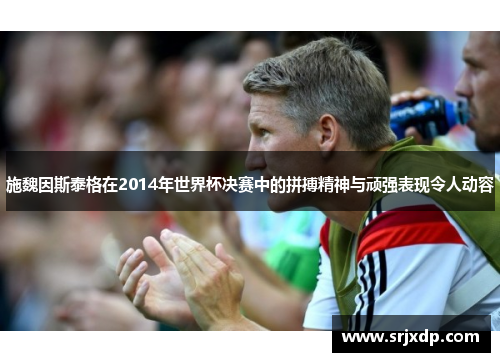 施魏因斯泰格在2014年世界杯决赛中的拼搏精神与顽强表现令人动容