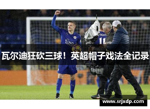 瓦尔迪狂砍三球！英超帽子戏法全记录