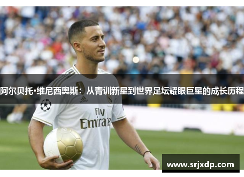阿尔贝托·维尼西奥斯：从青训新星到世界足坛耀眼巨星的成长历程