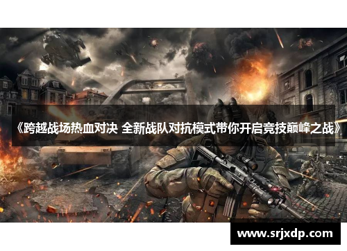 《跨越战场热血对决 全新战队对抗模式带你开启竞技巅峰之战》