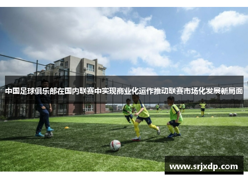 中国足球俱乐部在国内联赛中实现商业化运作推动联赛市场化发展新局面