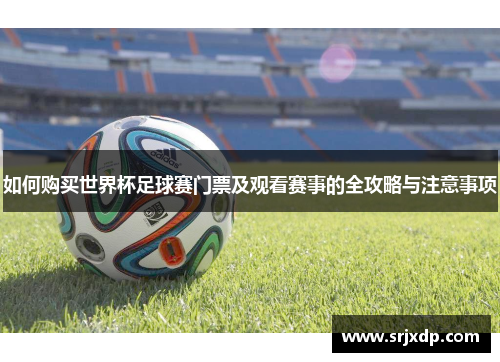 如何购买世界杯足球赛门票及观看赛事的全攻略与注意事项