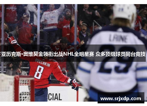 亚历克斯·奥维契金领衔出战NHL全明星赛 众多顶级球员同台竞技