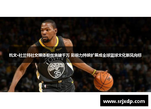 凯文·杜兰特社交媒体粉丝突破千万 影响力持续扩展成全球篮球文化新风向标