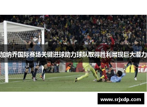 加纳乔国际赛场关键进球助力球队取得胜利展现巨大潜力