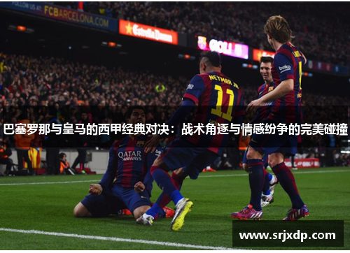 巴塞罗那与皇马的西甲经典对决：战术角逐与情感纷争的完美碰撞