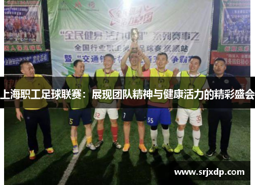 上海职工足球联赛：展现团队精神与健康活力的精彩盛会
