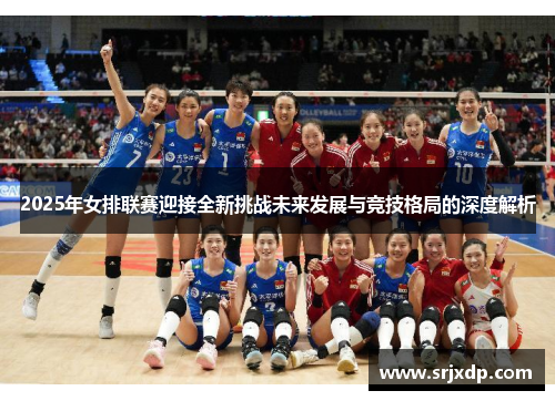 2025年女排联赛迎接全新挑战未来发展与竞技格局的深度解析