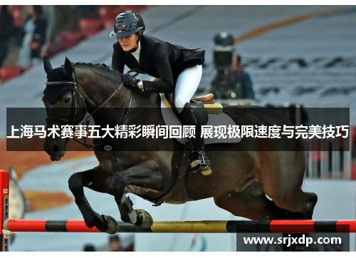 上海马术赛事五大精彩瞬间回顾 展现极限速度与完美技巧