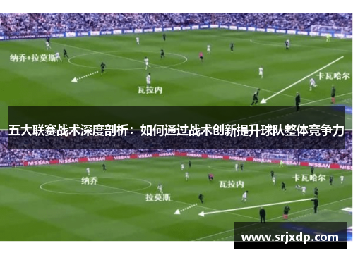 五大联赛战术深度剖析：如何通过战术创新提升球队整体竞争力