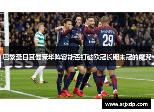 巴黎圣日耳曼豪华阵容能否打破欧冠长期未冠的魔咒