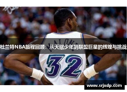 杜兰特NBA旅程回顾：从天赋少年到联盟巨星的辉煌与挑战