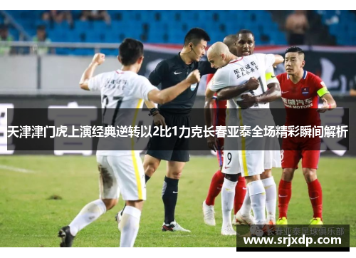 天津津门虎上演经典逆转以2比1力克长春亚泰全场精彩瞬间解析