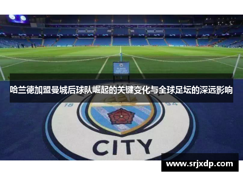 哈兰德加盟曼城后球队崛起的关键变化与全球足坛的深远影响