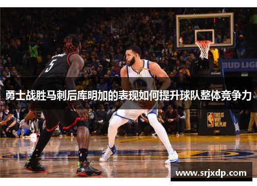 勇士战胜马刺后库明加的表现如何提升球队整体竞争力