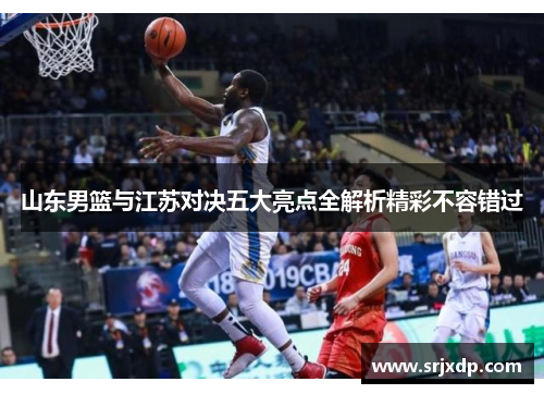 山东男篮与江苏对决五大亮点全解析精彩不容错过