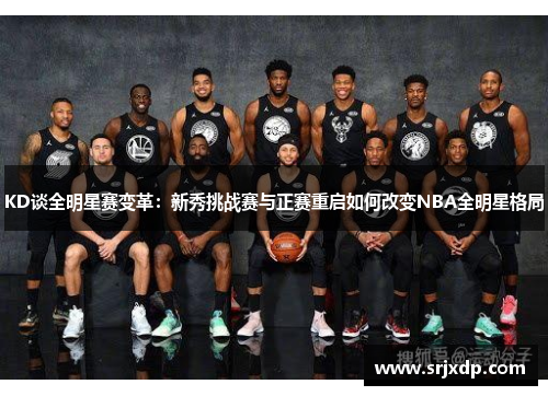 KD谈全明星赛变革：新秀挑战赛与正赛重启如何改变NBA全明星格局