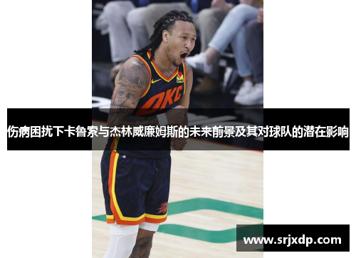 伤病困扰下卡鲁索与杰林威廉姆斯的未来前景及其对球队的潜在影响