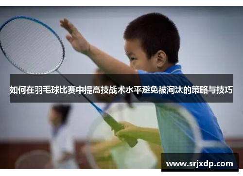 如何在羽毛球比赛中提高技战术水平避免被淘汰的策略与技巧