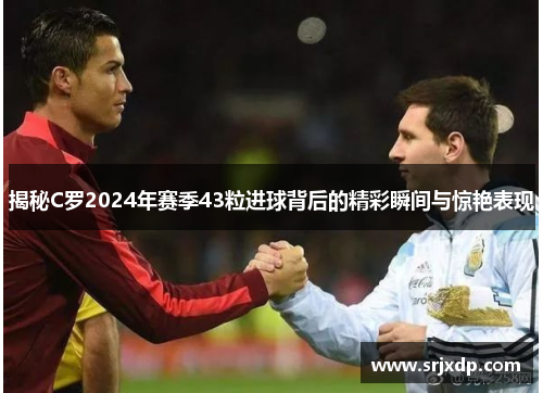 揭秘C罗2024年赛季43粒进球背后的精彩瞬间与惊艳表现