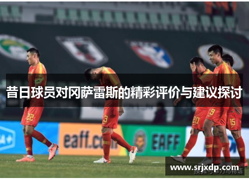 昔日球员对冈萨雷斯的精彩评价与建议探讨