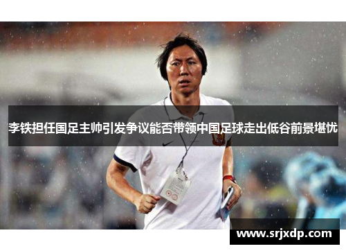 李铁担任国足主帅引发争议能否带领中国足球走出低谷前景堪忧