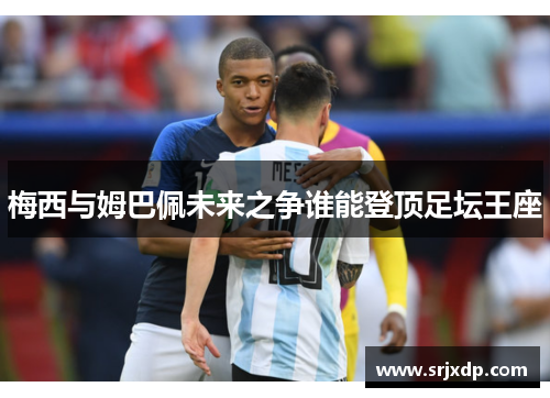 梅西与姆巴佩未来之争谁能登顶足坛王座
