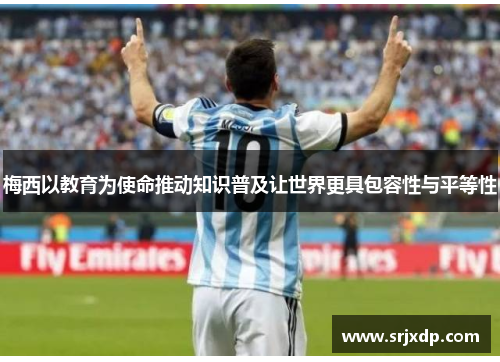 梅西以教育为使命推动知识普及让世界更具包容性与平等性