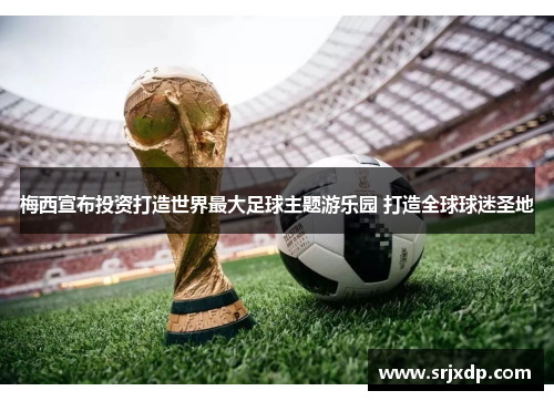 梅西宣布投资打造世界最大足球主题游乐园 打造全球球迷圣地