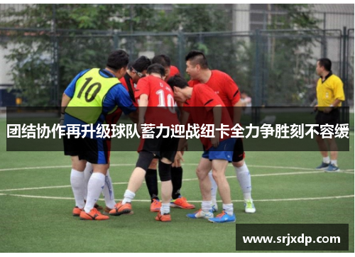 团结协作再升级球队蓄力迎战纽卡全力争胜刻不容缓
