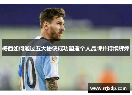梅西如何通过五大秘诀成功塑造个人品牌并持续辉煌