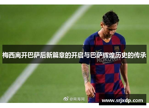 梅西离开巴萨后新篇章的开启与巴萨辉煌历史的传承