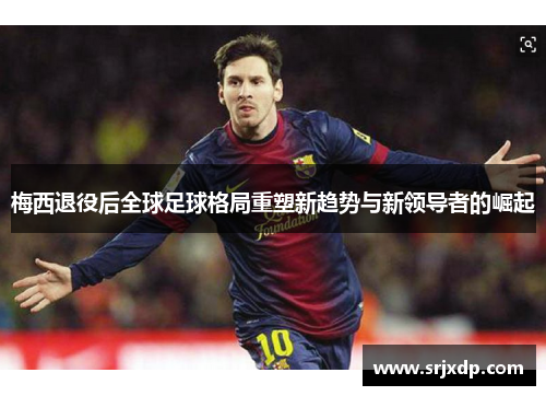 梅西退役后全球足球格局重塑新趋势与新领导者的崛起
