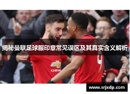 揭秘曼联足球服印章常见误区及其真实含义解析