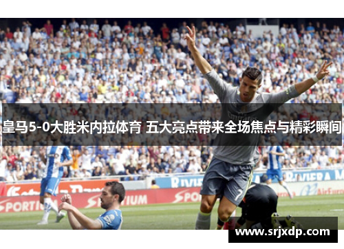 皇马5-0大胜米内拉体育 五大亮点带来全场焦点与精彩瞬间