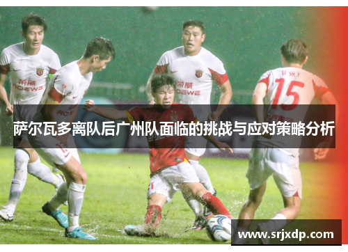 萨尔瓦多离队后广州队面临的挑战与应对策略分析 萨尔瓦多离队后广州队面临的挑战与应对策略分析