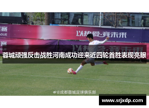 蓉城顽强反击战胜河南成功迎来近四轮首胜表现亮眼 蓉城顽强反击战胜河南成功迎来近四轮首胜表现亮眼